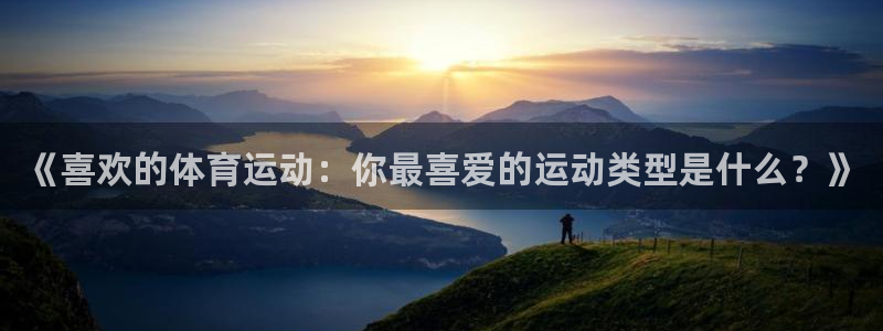 谈球吧体育官网：《喜欢的体育运动：你最喜爱的运动类型是什么？》