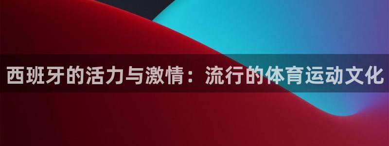 谈球吧：西班牙的活力与激情：流行的体育运动文化