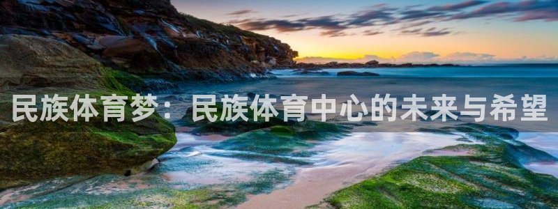 谈球吧体育官网：民族体育梦：民族体育中心的未来与希望