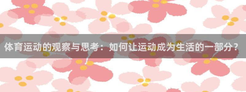 谈球吧：体育运动的观察与思考：如何让运动成为生活的一部分？