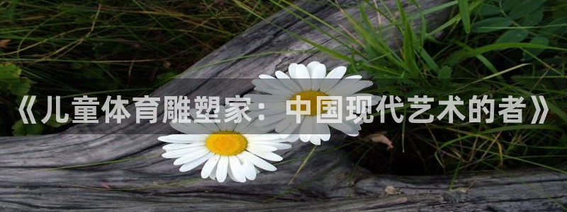 谈球吧：《儿童体育雕塑家：中国现代艺术的者》